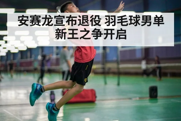 安赛龙宣布退役 羽毛球男单新王之争开启
