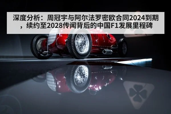 深度分析：周冠宇与阿尔法罗密欧合同2024到期，续约至2028传闻背后的中国F1发展里程碑