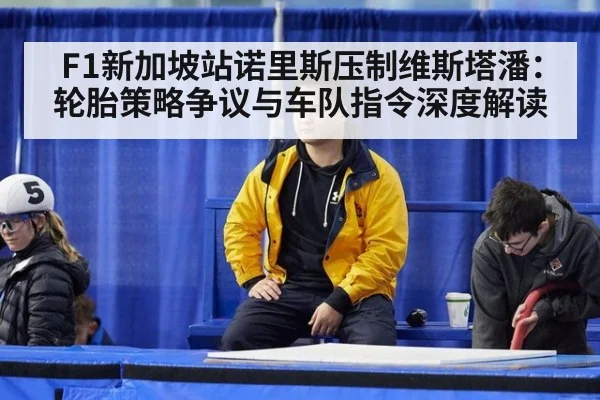 F1新加坡站诺里斯压制维斯塔潘：轮胎策略争议与车队指令深度解读