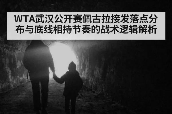 WTA武汉公开赛佩古拉接发落点分布与底线相持节奏的战术逻辑解析