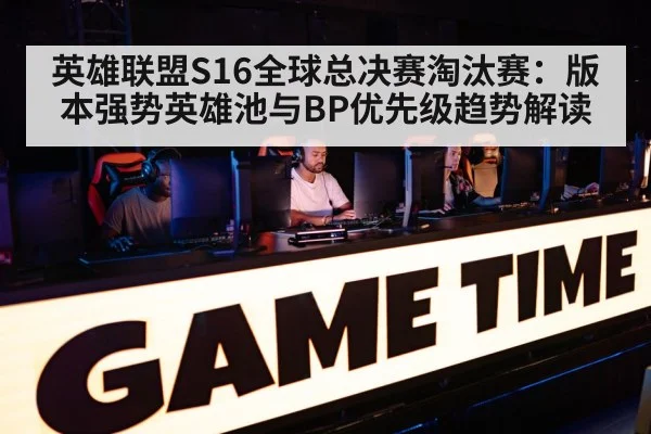 英雄联盟S16全球总决赛淘汰赛：版本强势英雄池与BP优先级趋势解读